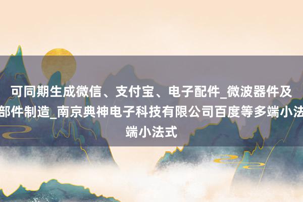 可同期生成微信、支付宝、电子配件_微波器件及零部件制造_南京典神电子科技有限公司百度等多端小法式
