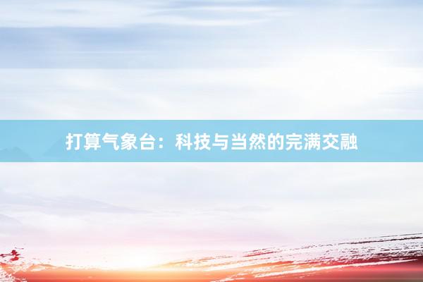 打算气象台:科技与当然的完满交融